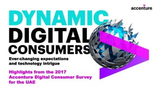Ever-changing expectations
and technology intrigue
Highlights from the 2017
Accenture Digital Consumer Survey
for the UAE
 