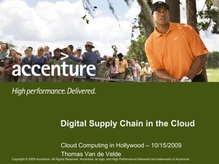 Digital Supply Chain in the Cloud Cloud Computing in Hollywood – 10/15/2009 Thomas Van de Velde Copyright © 2009 Accenture  All Rights Reserved. Accenture, its logo, and High Performance Delivered are trademarks of Accenture. 