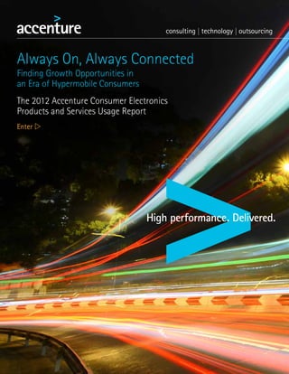 Always On, Always Connected
Finding Growth Opportunities in
an Era of Hypermobile Consumers
The 2012 Accenture Consumer Electronics
Products and Services Usage Report
Enter w
 