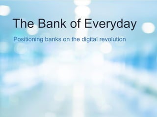 The Bank of Everyday 
Positioning banks on the digital revolution  