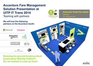 Accenture Fare Management
Solution Presentation at
UITP IT Trans 2014
Teaming with partners
We will host the following
partners on the Accenture booth:

Demoing the ground-breaking cloudbased Urban Mobility Platform!
Do not hesitate to meet us there!

 