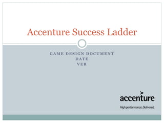 Accenture Success Ladder
G A M E D E S I G N D O C U M E N T
D A T E
V E R
 