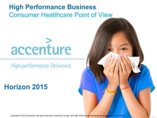 High Performance Business
 Consumer Healthcare Point of View




Horizon 2015


 Copyright © 2012 Accenture. All rights reserved. Accenture, its logo, and High Performance Delivered are trademarks of Accenture.   A DFR production
 