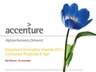 Copyright © 2011 Accenture All Rights Reserved. Accenture, its logo, and High Performance Delivered are trademarks of Accenture.
Accenture Innovation Awards 2011,
Consumer Products & Agri
Rai Elicium, 10 november
 