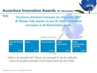 Accenture Innovation Awards  10 th  November Copyright © 2011 Accenture All Rights Reserved. Hebt u de gouden tip? Stuur uw concept in via de website:  www.innovation-awards.nl  en maak kans op een iPad. 
