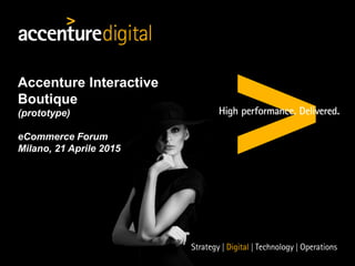 Accenture Interactive
Boutique
(prototype)
eCommerce Forum
Milano, 21 Aprile 2015
 