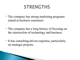  The company has strong marketing programs
aimed at business customers
 The company has a long history of focusing on
the intersection of technology and business
 It has consulting-driven expertise, particularly
on strategic projects.
 