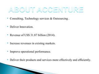  Consulting, Technology services & Outsourcing .
 Deliver Innovation.
 Revenue of US$ 31.87 billion (2014).
 Increase revenues in existing markets.
 Improve operational performance.
 Deliver their products and services more effectively and efficiently.
 
