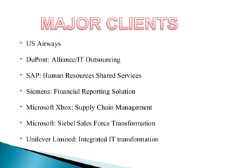  US Airways
 DuPont: Alliance/IT Outsourcing
 SAP: Human Resources Shared Services
 Siemens: Financial Reporting Solution
 Microsoft Xbox: Supply Chain Management
 Microsoft: Siebel Sales Force Transformation
 Unilever Limited: Integrated IT transformation
 
 
 