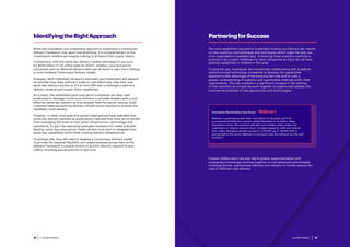 Last Mile Delivery20
PartneringforSuccess
The core capabilities required to implement Continuous Delivery rely heavily
on new analytics methodologies and techniques which make the best use
of an organisation’s available data. Embracing these analytics methods is
proving to be a major challenge for many companies as many do not have
existing capabilities or skillsets in this area.
To plug the gap, businesses are increasingly collaborating with academic
institutions and technology companies to develop the capabilities
required to take advantage of the evolving last mile and to instil a
greater understanding of analytics and quantitative methods within their
organisations. This has resulted in a significant increase in the piloting
of new solutions as companies work together to explore and validate the
commercial potential of new approaches and technologies.
Greater collaboration has also led to greater experimentation with
companies increasingly working together to trial advanced technologies
including drones, autonomous vehicles and robotics to further reduce the
cost of fulfilment and delivery.
Walmart is partnering with Alert Innovation to develop and trial
an automated fulfilment system called Alphabot in its Salem, New
Hampshire store. The solution will pick and collate online orders for
customers to reduce manual input, increase speed to fulfil and reduce
pick costs. Alphabot will be housed in a 20,000 sq. ft. facility that is
connected to the store. Walmart is aiming to test the solution by the end
of 2018.28
Innovation Partnership Case Study – Walmart
While the complexity and investment required to implement a Continuous
Delivery framework may seem overwhelming, it is complementary to the
investments retailers are already making to enhance their supply chains.
Furthermore, with the same-day delivery market forecasted to account
for $200 billion in US online sales by 202526
, retailers, post and parcel
companies and on-demand delivery start-ups all stand to gain from utilising
a more localised Continuous Delivery model.
However, each individual company’s approach and investment will depend
on whether they have sufficient scale to cost-effectively offer their own
same-day delivery service or if it is more efficient to leverage a partner’s
delivery network and supply chain capabilities.
As a result, the established post and parcel companies are likely best
positioned to leverage Continuous Delivery to provide retailers with a cost-
effective same-day solution as they already have the parcel volume, retail
customer base and existing delivery infrastructure required to provide the
necessary route density.
However, to date, most post and parcel organisations have operated their
same-day delivery services as stand-alone trials and they have yet to benefit
from leveraging the scale of their wider infrastructure, technology and
operations. To gain the operating synergies necessary to create a market-
leading, same-day proposition, these carriers must start to integrate their
same-day capabilities within their existing delivery infrastructure.
To achieve this, they will need to develop a Continuous Delivery model
to provide the required flexibility and responsiveness across their entire
delivery framework to enable drivers to quickly identify, respond to and
collect incoming parcel volumes in real-time.
IdentifyingtheRightApproach
Last Mile Delivery 21
 