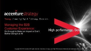 Copyright © 2015 Accenture All rights reserved. Accenture, its logo, and High Performance Delivered are trademarks of Accenture.
Managing the B2B
Customer Experience:
Do Enough to Make an Impact or Don’t
Bother Doing It at All
 