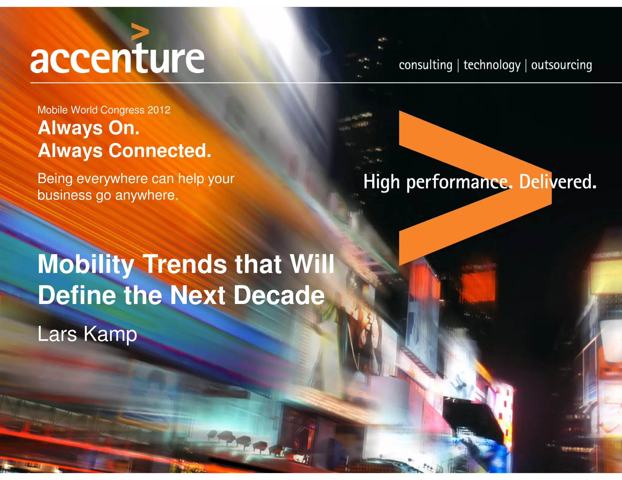 Mobile World Congress 2012

Always On.
Always Connected.
Being everywhere can help your
business go anywhere.




Mobility Trends that Will
Define the Next Decade
Lars Kamp
 