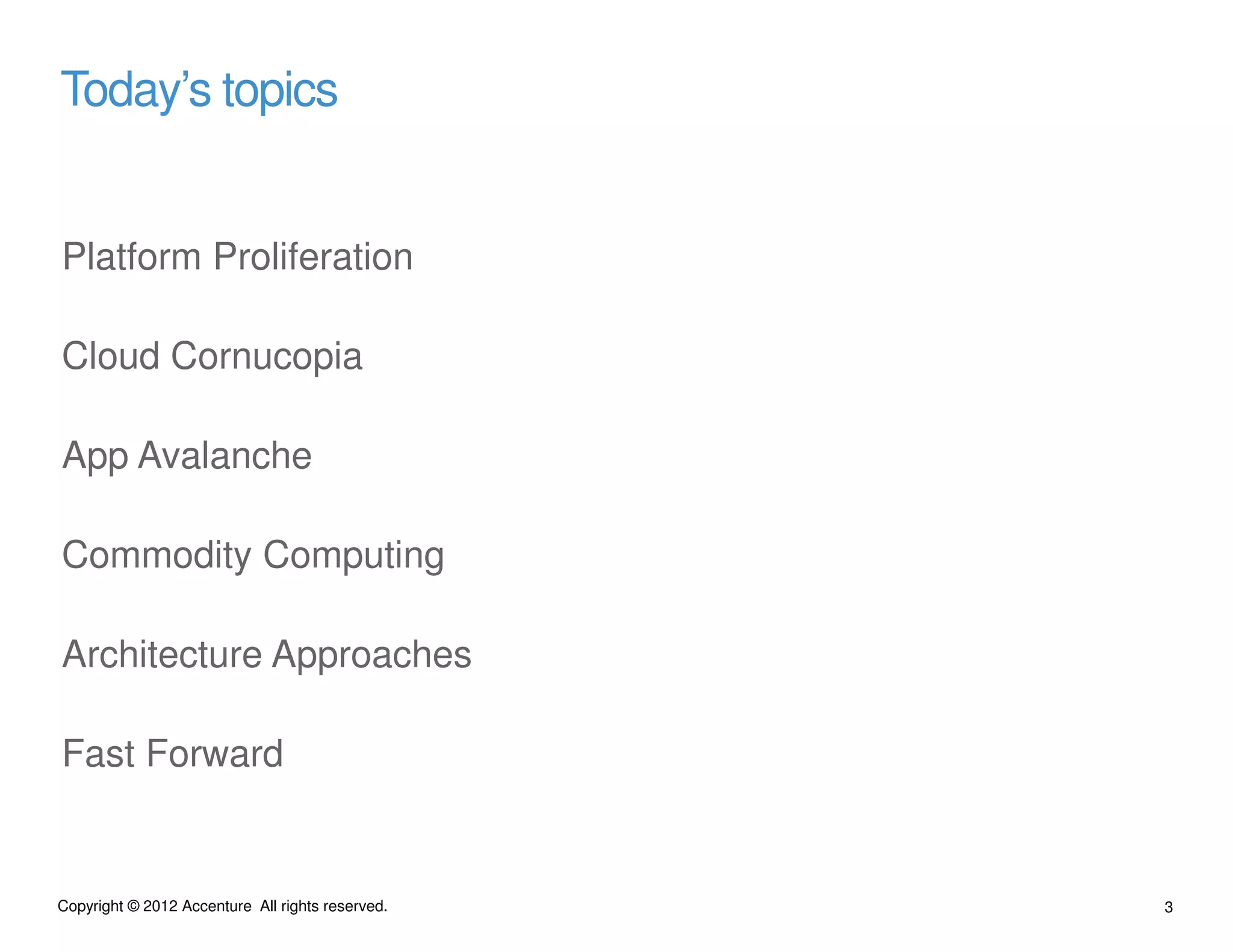 Today’s topics


Platform Proliferation

Cloud Cornucopia

App Avalanche

Commodity Computing

Architecture Approaches

Fast Forward


Copyright © 2012 Accenture All rights reserved.   3
 