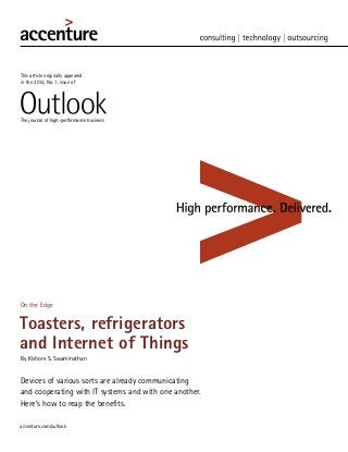 This article originally appeared
in the 2012, No. 1, issue of




The journal of high-performance business




On the Edge


Toasters, refrigerators
and Internet of Things
By Kishore S. Swaminathan


Devices of various sorts are already communicating

and cooperating with IT systems and with one another.
Here’s how to reap the benefits.

 
accenture.com/outlook
 