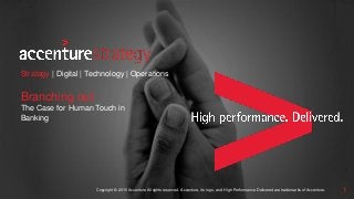Copyright © 2015 Accenture All rights reserved. Accenture, its logo, and High Performance Delivered are trademarks of Accenture. 1
Strategy | Consulting | Digital | Technology | Operations
Branching out:
The Case for Human Touch in
Banking
 