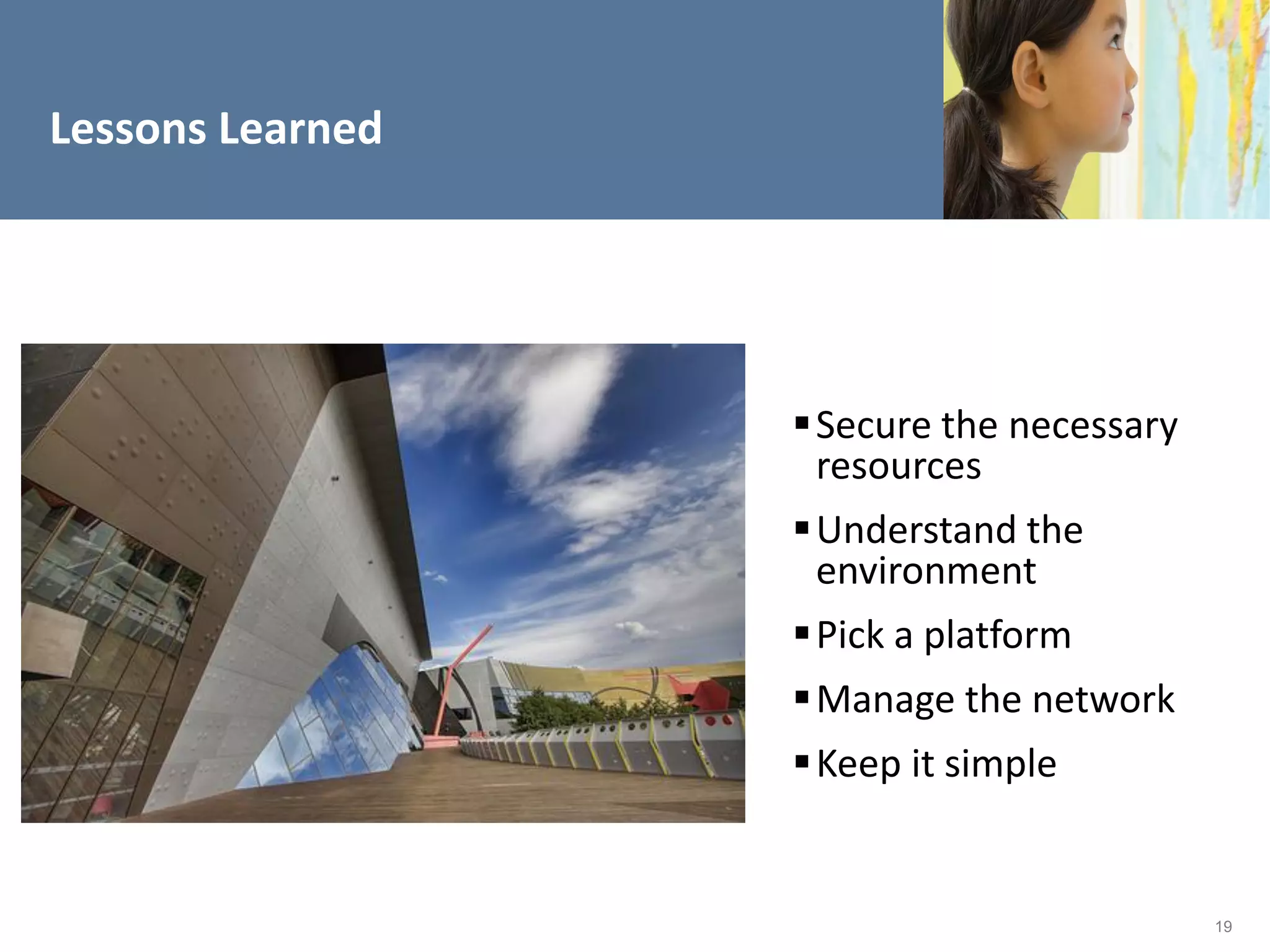 Lessons Learned




                   Secure the necessary
                    resources
                   Understand the
                    environment
                   Pick a platform
                   Manage the network
                   Keep it simple


                                           19
 