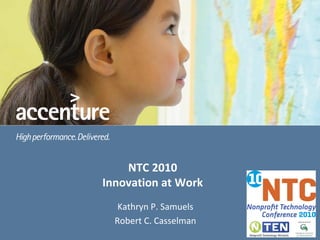 NTC 2010
                                            Innovation at Work
                                                    Kathryn P. Samuels
                                                   Robert C. Casselman
Copyright © 2008 Accenture All Rights Reserved. Accenture, its logo, and High Performance Delivered are trademarks of Accenture.
 