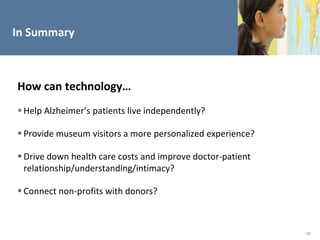 In Summary



How can technology…
 Help Alzheimer’s patients live independently?

 Provide museum visitors a more personalized experience?

 Drive down health care costs and improve doctor-patient
  relationship/understanding/intimacy?

 Connect non-profits with donors?



                                                            29
 