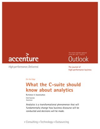 This article originally appeared
                                           in the 2011, No. 1, issue of




                                           The journal of
                                           high-performance business



 O
  n the Edge


 W
  hat the C-suite should
 know about analytics
 By Kishore S. Swaminathan
	 Chief Scientist
 	 Accenture

 A
  nalytics is a transformational phenomenon that will
 fundamentally change how business discourse will be
 conducted and decisions will be made.
 