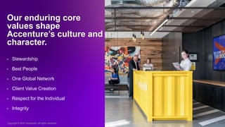 Copyright © 2021 Accenture. All rights reserved. 16
Our enduring core
values shape
Accenture’s culture and
character.
• Stewardship
• Best People
• One Global Network
• Client Value Creation
• Respect for the Individual
• Integrity
Copyright © 2021 Accenture. All rights reserved. 16
 