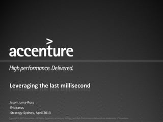 Copyright © 2013 Accenture All Rights Reserved. Accenture, its logo, and High Performance Delivered are trademarks of Accenture.
Leveraging the last millisecond
Jason Juma-Ross
@ideasoc
iStrategy Sydney, April 2013
 