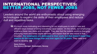 INTERNATIONAL PERSPECTIVES:
BETTER JOBS, NOT FEWER JOBS
9
The greatest impact of these technologies will be the reduction ...