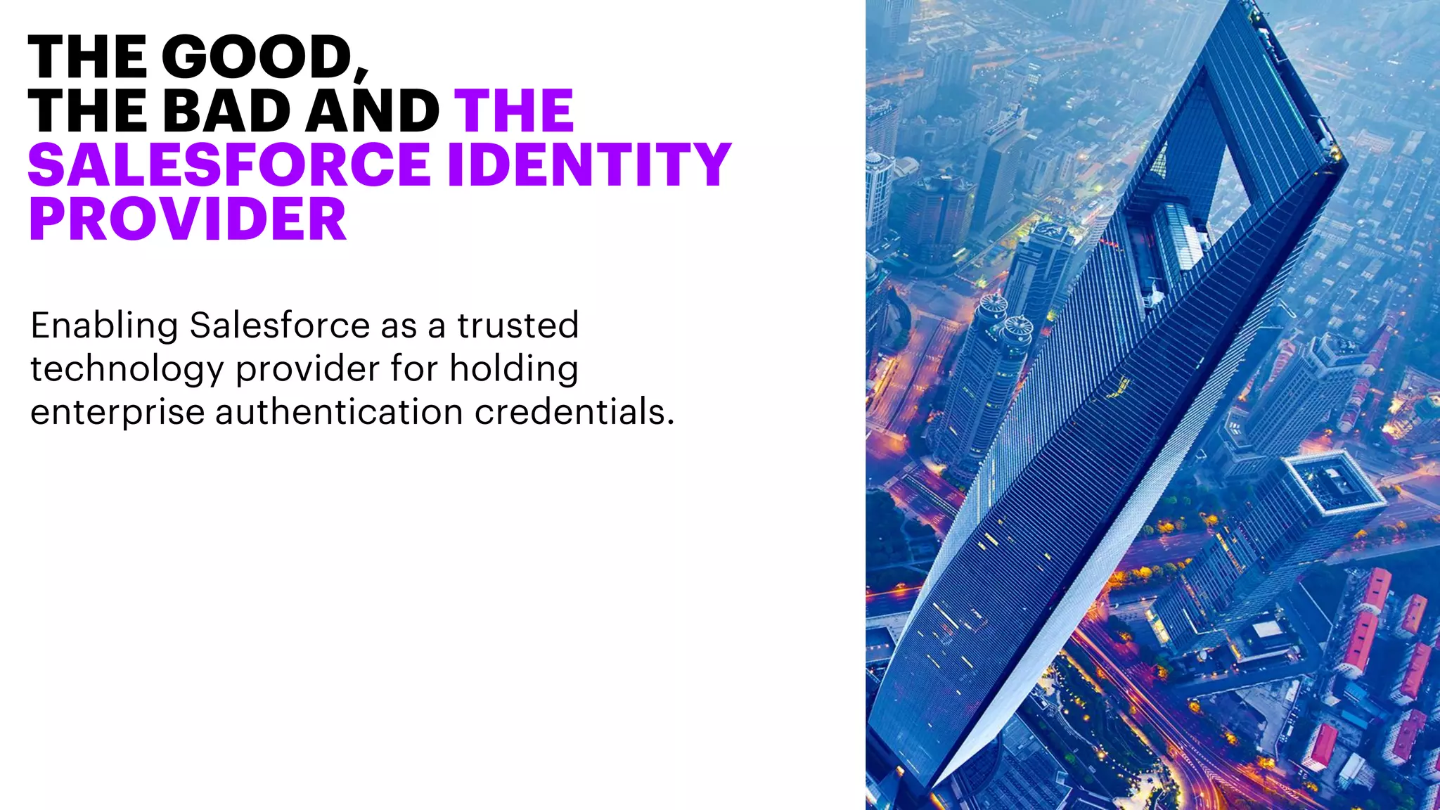 Enabling Salesforce as a trusted
technology provider for holding
enterprise authentication credentials.
THE GOOD,
THE BAD AND THE
SALESFORCE IDENTITY
PROVIDER
 
