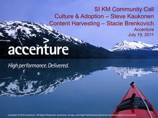 SI KM Community Call Culture & Adoption – Steve KaukonenContent Harvesting – Stacie Brenkovich AccentureJuly 19, 2011 