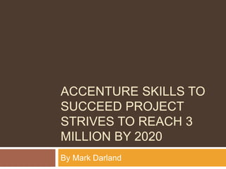 ACCENTURE SKILLS TO
SUCCEED PROJECT
STRIVES TO REACH 3
MILLION BY 2020
By Mark Darland
 