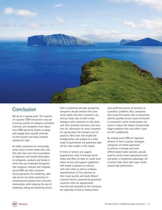 Conclusion                                   From a marketing and sales perspective,
                                             companies should embrace the same
                                                                                             sites preferred sources of solutions to
                                                                                             customers’ problems. Also, companies
We are at a tipping point. The majority      social media sites their customers use,         that crawl third-party sites to proactively
of customer CRM interactions now are         and use those sites to both create              identify possible service issues mentioned
occurring outside of company-controlled      dialogues with customers to help them           in consumers’ online conversations can
channels, and companies must adjust          with their purchase decisions, and mine         avoid or reduce the impact of potentially
their CRM operating models to adapt          sites for information on what customers         bigger problems that arise when issues
and engage these outside channels            are saying about the company and its            are left unaddressed.
to drive growth and keep customer            products. New tools that enable the
                                             amalgamation and analysis of a wider            By making social CRM an important
satisfaction high.                                                                           element of their customer strategies,
                                             range of quantitative and qualitative data
As noted, consumers are increasingly         will be a key enabler in this regard.           companies are better positioned
active users of social media sites, and                                                      to achieve a stronger and more
they also view such sites as purveyors       In terms of service and support,                differentiated market position, provide
of important and trusted information         organizations need to leverage social           superior service, lower operational costs
on companies, products and brands in         media and Web 2.0 tools to create more          and attain a competitive advantage—all
which they are interested. Companies         robust service and support capabilities         of which helps them take major strides
that recognize, embrace and integrate        that enable customers to interact               toward high performance.
social CRM into their customer-              with each other as well as company
facing operations for marketing, sales       representatives to find solutions to
and service are better positioned to         their issues quickly and easily. Robust
simultaneously improve their consumer        customer forums, powered by passionate
relationships while reducing the cost of     customers who are appropriately
marketing, selling and delivering service.   incented and rewarded by the enterprise,
                                             are especially critical to making these




       Retweet                                                                            The New Frontier of Marketing Sales and Service | 12
 