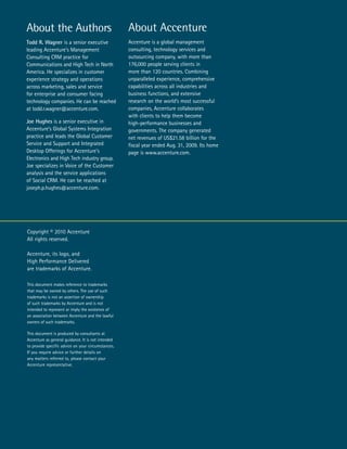 About the Authors                                   About Accenture
Todd R. Wagner is a senior executive                Accenture is a global management
leading Accenture's Management                      consulting, technology services and
Consulting CRM practice for                         outsourcing company, with more than
Communications and High Tech in North               176,000 people serving clients in
America. He specializes in customer                 more than 120 countries. Combining
experience strategy and operations                  unparalleled experience, comprehensive
across marketing, sales and service                 capabilities across all industries and
for enterprise and consumer facing                  business functions, and extensive
technology companies. He can be reached             research on the world’s most successful
at todd.r.wagner@accenture.com.                     companies, Accenture collaborates
                                                    with clients to help them become
Joe Hughes is a senior executive in                 high-performance businesses and
Accenture’s Global Systems Integration              governments. The company generated
practice and leads the Global Customer              net revenues of US$21.58 billion for the
Service and Support and Integrated                  fiscal year ended Aug. 31, 2009. Its home
Desktop Offerings for Accenture's                   page is www.accenture.com.
Electronics and High Tech industry group.
Joe specializes in Voice of the Customer
analysis and the service applications
of Social CRM. He can be reached at
joseph.p.hughes@accenture.com.




Copyright © 2010 Accenture
All rights reserved.

Accenture, its logo, and
High Performance Delivered
are trademarks of Accenture.

This document makes reference to trademarks
that may be owned by others. The use of such
trademarks is not an assertion of ownership
of such trademarks by Accenture and is not
intended to represent or imply the existence of
an association between Accenture and the lawful
owners of such trademarks.

This document is produced by consultants at
Accenture as general guidance. It is not intended
to provide specific advice on your circumstances.
If you require advice or further details on
any matters referred to, please contact your
Accenture representative.




       Retweet                                                                                  The New Frontier of Marketing Sales and Service | 13
 