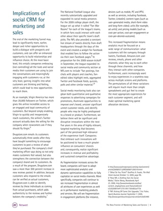 Implications of                              The National Football League also
                                             recently substantially upgraded and
                                                                                            devices such as mobile, PC and IPTV,
                                                                                            as well as services, including Facebook,
social CRM for                               expanded its social media presence.
                                             For the 2009 college player draft, the
                                                                                            Twitter, Linkedin); content types (such as
                                                                                            user-generated media, short-form video
marketing and                                league set up what it called "Fan War
                                             Rooms" for each of the league’s teams,
                                                                                            and long-form video); units (for example,
                                                                                            ad units); and pricing models (such as
sales                                        in which fans could interact with each
                                             other about their specific team’s draft
                                                                                            cost-per-action, cost-per-engagement or
                                                                                            cost-per-desired-outcome).
The end of the marketing funnel may          picks. The NFL also provided a constant
lead to significantly more, earlier,         live stream of tweets directly from draft      This increased fragmentation means
deeper and richer opportunities to           headquarters through the days of the           analytics must be focused on a
build a dialogue with prospects and          event and created a widget for Facebook        wide range of communication: what
customers, and can offer an enhanced         that enabled fans to follow the action         customers tell the company through
opportunity to build relationships and       via their own Facebook pages.8 In              tweets, Facebook, Amazon.com user
influence choice. At the most basic          preparation for the 2009 season kickoff        reviews, emails, phone and other
level, this entails companies embracing      in September, the league expanded its          channels; what they say to each other
(not controlling) all the tools and social   social media and community section at          through these channels; and how
media their customers are using to join      NFL.com to include “fan postings, live         they interact with other companies.
the conversations and meaningfully           chats with players and coaches, fan-           Furthermore, users increasingly want
engaging with customers—or, at the           edited video highlight reels, aggregated       to enjoy experiences in a seamless way
very least, gaining insights into what       Twitter and Facebook feeds, quizzes,           across multiple screens and platforms.
customers are thinking and feeling,          polls and other similar material.”9            The permutations of all these variations
which could lead to new opportunities                                                       will require much more than simple
to reach them.                               Social media monitoring tools also can         spreadsheets and gut feel to create
                                             glean both quantitative and qualitative        the most appropriate experiences for
As an example, Virgin America has more       responses to advertising campaigns for         each customer segment, and will
than 20,000 followers on Twitter, which      promotions, illuminate opportunities to        make optimal marketing spend
gives the airline incredible access to       improve one’s brand, uncover significant       allocation decisions.
an engaged and loyal community of            unmet customer needs, and identify
customers. But beyond simply enabling        people who may be highly predisposed
Virgin to quickly and inexpensively          to a brand or product. Furthermore, we
reach customers, the airline’s Twitter       believe there will be significant and
account actually does the selling for the    disruptive innovations within the next
company when newcomers ask if they           five years in the area of highly relevant,
                  6
should fly Virgin.                           targeted marketing that becomes
                                             part of the perceived high relevance
Drugstore.com emails its customers           of the experience itself. Companies
automatically three weeks after they         that embrace such innovations will
have bought something to encourage           be positioned to have a much greater
customers to post a review of what           influence on consumers’ choices
they’ve purchased. The company’s chief       and, consequently, realize significant
marketing officer says doing so not only     increases in revenue and profitability
makes customers feel valued, but also        and sustained competitive advantage.
strengthens the connection between the
company’s brand and its customers. As        As fragmentation increases across the
a result of the program, Drugstore.com       board, companies will have to adopt           6 http://www.washingtonpost.com/wp-dyn/content/
saw a more than 300 percent increase in      more sophisticated analytics and              article/2009/07/12/AR2009071200319.html
new reviews posted. In addition, because     dynamic optimization capabilities to fully    7 “What Do You Think?” Geoffrey A. Fowler, The Wall
                                                                                           Street Journal, October 12, 2009, page R6.
customers who respond to the emails          capitalize on social media channels. More
                                                                                           8 “How NFL is Drafting Fans Via Social
can be verified as actual customers,         specifically, companies will continue to      Media," Elaine Wong, Brandweek, April
Drugstore.com is able to identify            see increased fragmentation in almost         23, 2009, http://www.brandweek.com/bw/
reviews by these individuals as coming       all attributes of user experiences as well    content_display/news-and-features/direct/
                                                                                           e3i202b681b4f137513fd1730c682acf73b
from actual purchasers, which adds           as in performance marketing products          9 “NFL Kicking Off Some Site Upgrades,” Eric Fisher,
authenticity to the reviews and further      and services. We will see fragmentation       Sports Business Journal, September 7, 2009,
                                   7
bolsters the company’s credibility.          in engagement platforms (for instance,        http://www.sportsbusinessjournal.com/article/63490


      Retweet                                                                             The New Frontier of Marketing Sales and Service | 8
 