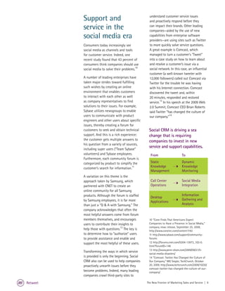 Support and                                   understand customer service issues
                                                        and proactively respond before they
          service in the                                can impact their brands. Other leading
                                                        companies—aided by the use of new
          social media era                              capabilities from enterprise software
                                                        providers—are using sites such as Twitter
          Consumers today increasingly see              to more quickly solve service questions.
          social media as channels and tools            A great example is Comcast, which
          for customer service. Indeed, one             managed to turn a customer's "Tweet"
          recent study found that 43 percent of         into a case study on how to learn about
          consumers think companies should use          and resolve a customer’s issue via a
          social media to solve their problems.10       social network. In this case, an influential
                                                        customer (a well-known tweeter with
          A number of leading enterprises have          12,000 followers) called out Comcast via
          taken major strides toward fulfilling         Twitter for the trouble he was having
          such wishes by creating an online             with his Internet connection. Comcast
          environment that enables customers            discovered the tweet and, within
          to interact with each other as well           20 minutes, responded and restored
          as company representatives to find                    13
                                                        service. In his speech at the 2009 Web
          solutions to their issues. For example,       2.0 Summit, Comcast CEO Brian Roberts
          Sybase utilizes newsgroups to enable          said Twitter “has changed the culture of
          users to communicate with product             our company.”14
          engineers and other users about specific
          issues, thereby creating a forum for
          customers to seek and obtain technical       Social CRM is driving a sea
          support. And this is a rich experience:      change that is requiring
          the customer gets multiple answers to        companies to invest in new
          his question from a variety of sources,
                                                       service and support capabilities.
          including super users (“Team Sybase”
          volunteers) and Sybase employees.              From                      To
          Furthermore, each community forum is
          categorized by product to simplify the         Static                    Dynamic
          customer’s search for information.11           Knowledge                 Knowledge
                                                         Management                Monitoring
          A variation on this theme is the
          approach taken by Samsung, which               Call Center               Social Media
          partnered with CNET to create an               Operations                Integration
          online community for all Samsung
          products. Although the forum is staffed                                  Information
                                                         Desktop
          by Samsung employees, it is far more                                     Gathering and
                                                         Applications
          than just a “Q & A with Samsung.” The                                    Analysis
          company acknowledges that often the
          most helpful answers come from forum
          members themselves, and encourages           10 “Cone Finds That Americans Expect
          users to contribute their insights to        Companies to Have a Presence in Social Media,”
                                                       company news release, September 25, 2008,
          help those with questions.12 The key is      http://www.coneinc.com/content1182
          to determine how to “authorize” users        11 http://www.sybase.com/support/community-
          to provide assistance and enable and         forums
          support the most helpful of these users.     12 http://forums.cnet.com/5204-13973_102-0.
                                                       html?forumID=146
                                                       13 http://www.penn-olson.com/2009/09/21/5-
          Transforming the ways in which service
                                                       social-media-disasters/
          is provided is only the beginning. Social    14 “Comcast: Twitter Has Changed the Culture of
          CRM also can be used to help companies       Our Company,” MG Siegler, TechCrunch, October
          proactively unearth issues before they       20, 2009, http://www.techcrunch.com/2009/10/20/
                                                       comcast-twitter-has-changed-the-culture-of-our-
          become problems. Indeed, many leading        company/
          companies crawl third-party sites to

Retweet                                               The New Frontier of Marketing Sales and Service | 9
 