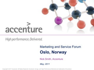 Marketing and Service Forum
                                                                     Oslo, Norway
                                                                     Nick Smith, Accenture

                                                                     May, 2011

Copyright © 2011 Accenture All Rights Reserved. Accenture, its logo, and High Performance Delivered are trademarks of Accenture.
 