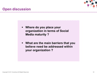 Open discussion




                                   Where do you place your
                                    organization in terms of Social
                                    Media maturity ?

                                   What are the main barriers that you
                                    believe need be addressed within
                                    your organization ?




Copyright © 2011 Accenture All Rights Reserved.                           18
 