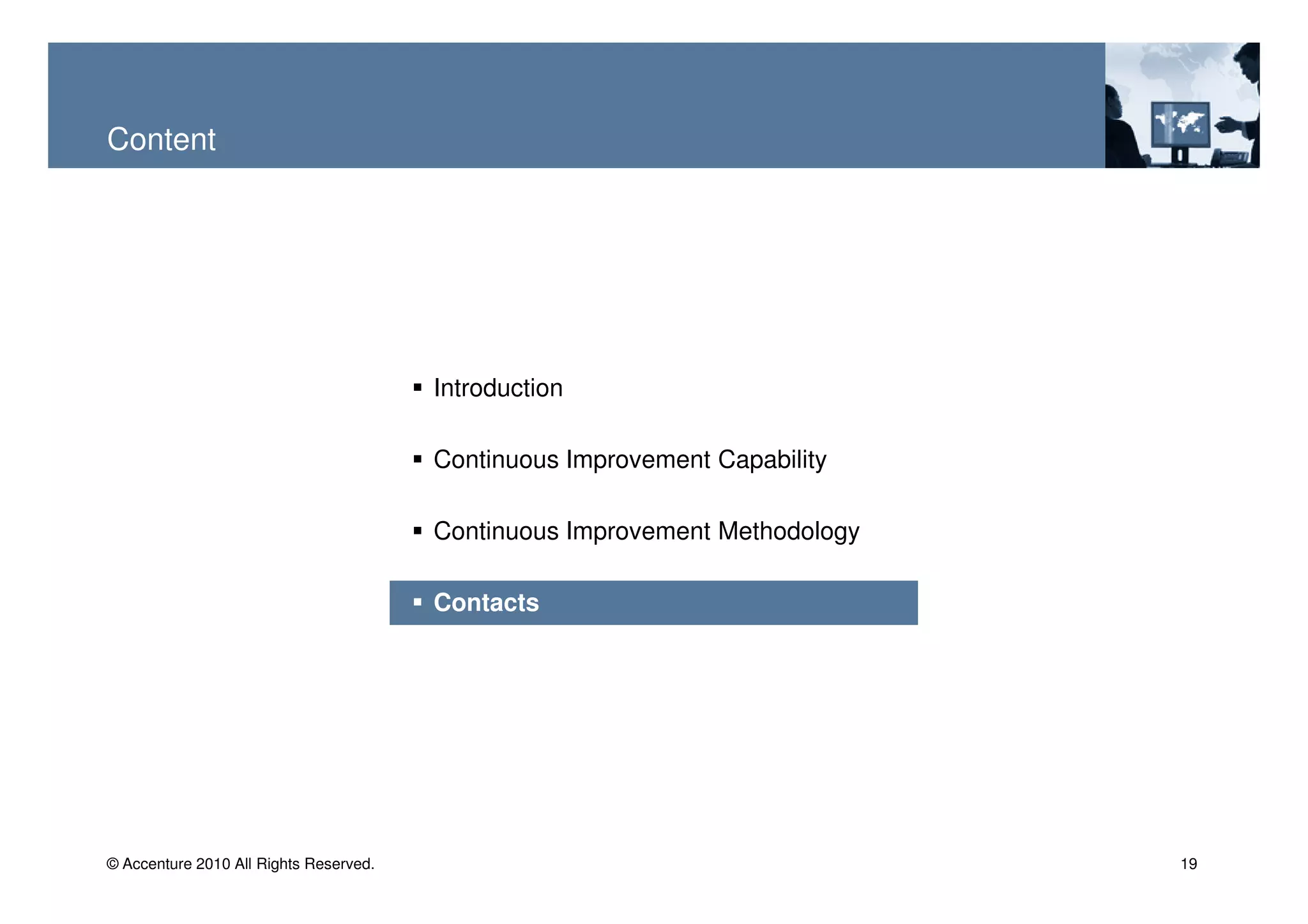 Content




                                        Introduction

                                        Continuous Improvement Capability

                                        Continuous Improvement Methodology

                                        Contacts




© Accenture 2010 All Rights Reserved.                                        19
 