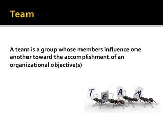 A team is a group whose members influence one
another toward the accomplishment of an
organizational objective(s)
 
