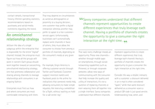 Trend 1. Relationships at Scale                                                                                                       Accenture Technology Vision 2013




                                                                                  “Savvy companies understand thatto create
 contact details, transactional           That may depend on circumstances
 history, lifetime spending statistics,   as varied as demographics or                                              different
 recommendations based on                 proximity to a buying decision;
 purchases, and social-media              one customer may prefer a digital
                                                                                   channels represent opportunities
 comments regarding the brand.            interaction whereas another may              different experiences that truly leverage each
                                          prefer to speak to a live customer-          channel. Having a portfolio of channels creates
An omnichannel                            service agent. Unfortunately,
                                                                                       the opportunity to give a consumer the right
relationship strategy                     businesses can’t automatically

                                                                                                                                   ”
                                          replace some channels in favor               interaction at the right time.
Jettison the idea of a single             of others; they must allow the
subgroup within the enterprise that       consumer to choose from among a
is responsible for the entire “digital”   portfolio of channels, depending on     That said, every challenge reveals an   represent opportunities to create
channel. Instead, the enterprise must     the consumer’s needs at any given       opportunity. These new channels—        different experiences that truly
figure out how all the groups will        time.                                   whether through mobile apps             leverage each channel. Having a
work in concert. Each group should                                                on smartphones, through social-         portfolio of channels creates the
work together toward an overarching,      For example, Virgin America is          networking capabilities such as         opportunity to give a consumer the
omnichannel relationship strategy,        offering customer service through       Pinterest, or through corporate         right interaction at the right time.
one that promotes collaboration and       Twitter and Facebook. Customer          websites—allow new ways of
sharing among channels to manage          support monitors tweets and             communicating with the consumer         Consider the way a retailer interacts
relationships with consumers in an        Facebook posts to the airline for       that help increase the quality and      with a customer: a discount delivered
ongoing fashion.                          indications that someone needs help,    utility of interactions. It’s not a     in an e-mail is often considered
                                          allowing consumers to make simple       question of replacing channels or       “spam,” while that same discount
Enterprises must find out how             requests, like reserving a wheelchair   even weaving them all together into     delivered as a consumer scans a
and where consumers are most              for a flight, without waiting on hold   a single interface. Savvy companies     product QR code is just good service.
comfortable interacting with them.        for a call center rep.vi                understand that different channels      Understanding how, when, and


12
 