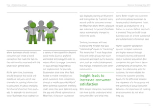 Trend 1. Relationships at Scale                                                                                                         Accenture Technology Vision 2013




                                                                                   was displayed, starting at 99 percent    don’t. Better insight into customer
                                                                                   and ticking down by 1 percent every      preferences allows businesses to
                                                                                   second until the consumer entered        iterate product development faster,
                                                                                   the Meat Pack store. When a discount     to scale up production or kill a
                                                                                   was redeemed, the person’s Facebook      feature or a service before too much
                                                                                   status automatically changed to          is invested. They can build future
                                                                                   inform the world.                        business cases on a more substantial
                                                                                                                            and substantiated information base.
                                                                                   Similarly, businesses will have
                                                                                   to disrupt the mindset that says         Higher customer satisfaction
                                                                                   “relationships” equate to “marketing.”   equates to repeat customers
where businesses should contact         a variety of new capabilities beyond       This means that IT must forge close      and higher revenue through
consumers can create a brand            social media (such as analytics            links with other groups that touch       increased volumes and lowered
connection that rivals the face-to-     and mobile technology) in order to         consumers and reach out to business      cost of customer acquisition. But
face relationship associated with the   reboot efforts to engage consumers         units, such as product development,      companies also gain from a better
small-town general store.               in ways perhaps imagined but               that manage interactions with other      understanding of consumers. The
                                        not implemented. For example,              communities.                             deeper the relationship with the
At the same time, businesses            Guatemalan shoe store Meat Pack                                                     customer, the more reliable the
should recognize that social and        looked to mobile interactions to           Insight leads to                         metrics the customer provides.
mobile are not just a set of new        pinch customers from competitors
                                                                             vii
                                                                                   increased consumer                       Again, it’s the difference between
channels for pushing information        through a mobile app called Hijack.                                                 the vagueness of a focus group and
to consumers. It’s about changing       When potential customers entered a         satisfaction                             the specificity of actual consumer
the channel’s function from push—       rival’s store, they were detected using    With deeper interaction, businesses      behavior—the importance of tracking
ads, for example—to services and        the app and offered a promotion at         can more quickly understand what         what consumers do, not what
value. Businesses must coalesce on      Meat Pack. A discount countdown            consumers like—and what they             they say.


                                                                                                                                                                     13
 