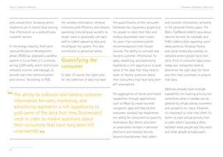 Trend 2. Design for Analytics                                                                                                       Accenture Technology Vision 2013




 and unload them. Knowing where          the wireless information network       the quantification of the consumer.     and transmit information, primarily
 shipments are in transit (and sharing   enhances well efficiency and reduces   Facebook has ingrained a propensity     in the personal-fitness space. The
 that information on a website) aids     operating costs because workers no     for people to share their likes and     Nike+ FuelBand collects data about
 customer service.                       longer have to physically visit each   dislikes. Businesses have known         calories burned, for example, and
                                         well to collect operating data and     for years that customers prefer         FitBit collects data regarding users’
 In the energy industry, Shell joint     reconfigure the system. This also      recommendations from known              sleep patterns. Personal fitness
 venture Petroleum Development           contributes to personnel safety.       sources. The ability to cultivate and   and social media also overlap on
 Oman (PDO) has deployed a wireless                                             harvest customer information for        websites where people track their
 system in its oil field. It is currentlyQuantifying the                        sales, marketing, and advertising       diets. A lot of consumer data exists
 wiring 5,000 wells, which technicians   consumer                               represents a rich opportunity to grab   today, but companies need to
 remotely monitor and manage, to                                                some of the data that they need in      determine the right data for them
 provide real-time communication          To date, of course, the ripest area   order to resolve questions about        and then start processes to acquire
             vi
 and control. According to PDO,           for the collection of data has been   their consumers that have long been     that data.
                                                                                left unanswered.


“ The ability tofor sales, marketing, and
                                                                                                                        Websites already have multiple
                 cultivate and harvest customer                                 The aggregation of social and mobile    capabilities for tracking activity, but
                                                                                capabilities through applications       sometimes what is needed can be
  information                                                                   such as Waze (a crowd-sourced           gleaned by simply asking customers
      advertising represents a rich opportunity to                              navigation app) and Yelp (online        and prospects for input. However,
      grab some of the data that they [businesses]                              consumer reviews) has heightened        it’s important to note that often it’s
                                                                                the ability for consumers to quantify   better to track actual activity than
      need in order to resolve questions about
                                                                                themselves. But there’s also been       to poll—there’s typically a delta
      their consumers that have long been left                                  an associated increase in personal      between what people say they want

                                 ”
      unanswered.                                                               electronic and medical devices,         and what people actually want.
                                                                                beyond smartphones, that collect


 24
 