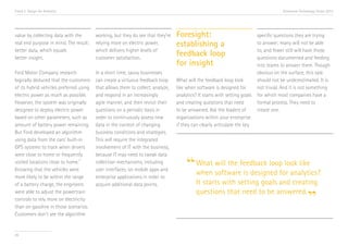 Trend 2. Design for Analytics                                                                                                          Accenture Technology Vision 2013




value by collecting data with the        working, but they do see that they’re   Foresight:                                specific questions they are trying
real end purpose in mind. The result:    relying more on electric power,         establishing a                            to answer; many will not be able
better data, which equals                which delivers higher levels of                                                   to, and fewer still will have those
better insight.                          customer satisfaction.
                                                                                 feedback loop                             questions documented and feeding
                                                                                 for insight                               into teams to answer them. Though
Ford Motor Company research              In a short time, savvy businesses                                                 obvious on the surface, this task
logically deduced that the customers     can create a virtuous feedback loop     What will the feedback loop look          should not be underestimated. It is
of its hybrid vehicles preferred using   that allows them to collect, analyze,   like when software is designed for        not trivial. And it is not something
electric power as much as possible.      and respond in an increasingly          analytics? It starts with setting goals   for which most companies have a
However, the system was originally       agile manner, and then revisit their    and creating questions that need          formal process. They need to
designed to deploy electric power        questions on a periodic basis in        to be answered. Ask the leaders of        create one.
based on other parameters, such as       order to continuously assess new        organizations within your enterprise
amount of battery power remaining.       data in the context of changing         if they can clearly articulate the key
But Ford developed an algorithm          business conditions and strategies.
using data from the cars’ built-in       This will require the integrated
GPS systems to track when drivers        involvement of IT with the business,


                                                                                      “ What softwarefeedback loopfor analytics?
were close to home or frequently         because IT may need to tweak data
                                                                                             will the               look like
                                 vii
visited locations close to home.         collection mechanisms, including
Knowing that the vehicles were           user interfaces, on mobile apps and
more likely to be within the range       enterprise applications in order to
                                                                                        when          is designed
of a battery charge, the engineers       acquire additional data points.                   It starts with setting goals and creating

                                                                                                                                                      ”
were able to adjust the powertrain                                                         questions that need to be answered.
controls to rely more on electricity
than on gasoline in those scenarios.
Customers don’t see the algorithm


26
 