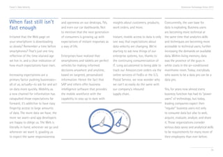 Trend 3. Data Velocity                                                                                                               Accenture Technology Vision 2013




When fast still isn’t                    and openness on our desktops, TVs,     insights about customers, products,    Concurrently, the user base for
fast enough                              and even our car dashboards. Not       work orders, and more.                 data is exploding. Business users
                                         to mention that the next generation                                           are becoming more technical at
Irritated that the Web page on           of consumers is growing up with        Instant, mobile access to data is only the same time that analytics skills
your smartphone is downloading           expectations of instant responses as   one way that expectations about        and techniques are becoming more
so slowly? Remember a time before        a way of life.                         data velocity are changing. We’re      accessible to technical users, further
smartphones? That’s just one tiny                                               starting to ask new things of our      increasing the demands on available
reflection of the time-starved age       Enterprises have realized that         enterprise systems, too, thanks to     data. Within living memory, data
we live in, and a clear indication of    smartphones and tablets are perfect    the continuing consumerization of      was the province of the guys in
how much expectations have risen.        vehicles for making informed           IT. Long accustomed to being able to white coats in the air-conditioned
                                         decisions anywhere and anytime,        track our Amazon.com orders via the mainframe room. Today, everybody
Increasing expectations are a            based on targeted, personalized        online services of FedEx or the U.S.   who wants to be a data pro can be a
primary factor pushing businesses—       information. Hence the fact that       Postal Service, we now wonder why data pro.
all of us, actually—to ask for and act   SAP and others offer business          we can’t as easily do the same with
on data more quickly. Mobility as        intelligence software that provides    our company’s inbound                  Yes, for years now almost every
a new channel for information has        the mobile workforce with the          supply chain.                          business function has had its “power
catapulted those expectations far        capability to stay up to date with                                            users” of technology, but today,
forward; it’s addictive to have easy                                                                                   leading companies expect their
fingertip access to large amounts                                                                                      “regular” business users not only
of data. The more data we have, the                                                                                    to consume data but also to seek,
more we want—and app developers                                                                                        acquire, evaluate, analyze, and share
are happy to oblige us. The Web is                                                                                     it. Those organizations consider
literally in hand, wherever we go and                                                                                  serious data savvy and analytical skills
whenever we want it, goading us                                                                                        to be requirements for many more of
to expect the same responsiveness                                                                                      their employees than ever before.


                                                                                                                                                                  35
 