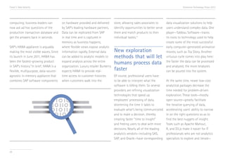 Trend 3. Data Velocity                                                                                                                   Accenture Technology Vision 2013




computing; business leaders can           on hardware provided and delivered       store, allowing sales associates to      data visualization solutions to help
now ask ad hoc questions of the           by SAP’s leading hardware partners.      identify opportunities to better serve   users understand complex data. One
production transaction database and       Data can be replicated from SAP          them and match products to their         player—Tableau Software—traces
get the answers back in seconds.          in real time and is captured in          individual tastes.viii                   its roots to technology used to help
                                          memory as business happens,                                                       create some of the most successful
SAP’s HANA appliance is arguably          where flexible views expose analytic                                              early computer-generated animation
making the most visible waves. Since      information rapidly. External data       New exploration                          movies, such as Toy Story. Another
its launch in June 2011, HANA has         can be added to analytic models to       methods that will let                    virtuous cycle comes into play here:
been the fastest-growing product          expand analysis across the entire
                                                                                   humans process data                      the faster the data can be processed
in SAP’s history.viiIn brief, HANA is a   organization. Luxury retailer Burberry                                            and analyzed, the more terabytes
flexible, multipurpose, data-source-      expects HANA to provide real-            faster                                   can be poured into the system.
agnostic in-memory appliance that         time access to customer histories        Of course, professional users have
combines SAP software components          when customers walk into the             to be able to interpret what the         At the same time, newer low-cost
                                                                                   software is telling them. So several     analytical packages decrease the
                                                                                   providers are refining visualization     time needed for problem-driven
                                                                                   technologies that speed up               exploration. These tools—mostly
                                                                                   employees’ processing of data,           open source—greatly facilitate
                                                                                   shortening the time it takes to          the iterative querying of data,
                                                                                   evaluate what’s being communicated       accelerating users’ ability to narrow
                                                                                   and to make a decision, thereby          in on the right questions so as to
                                                                                   creating faster “time to insight”        find the best nuggets of insight.
                                                                                   and freeing users to deal with more      Tools such as Apache Mahout,
                                                                                   decisions. Nearly all of the leading     R, and D3.js make it easier for IT
                                                                                   analytics vendors—including SAS,         professionals who are not analytics
                                                                                   SAP, and Oracle—have corresponding       specialists to explore and iterate—


38
 