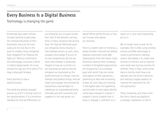 Introduction                                                                                                                          Accenture Technology Vision 2013




Every Business Is a Digital Business
Technology is changing the game


Enterprises have spent the last        our enterprise, but it’s gone further   digital efforts will be the key to how    report on it, and, most importantly,
25 years working to peel away          than that. IT has become a driving      we innovate and expand                    act on it.
the nonessential pieces of their       force, in many situations the driving   our business.
businesses; focus on the core,         force, for how we effectively grow                                                We no longer have to look far for
outsource the rest. But in this        our companies. Every industry is        There is a higher order of thinking—a     examples. Here is Nike using wireless
push to simplify, many companies       now software driven; as such, every     digital mindset—that will, we believe,    sensors and Web technology to
have relegated IT to “keeping the      company must adopt IT as one of         separate tomorrow’s most able             create a performance-tracking
lights on.” Without information        its core competencies. By this we       organizations from their lesser rivals.   system that allows it to create new
and technology, a business is blind    mean that software is absolutely        Accenture observes that increasing        services to monitor, and to improve
in today’s digital world. You must     integral to how we currently run        numbers of farsighted organizations       and create new training routines for
change the way you think about IT to   our businesses as well as how we        are recognizing IT as a strategic         athletes. There is Ford, using sensor
map a clear path forward.              reimagine our businesses as the         asset with which they can renew           data to monitor both how a car
                                       world continues to change—how we        vital aspects of their operations—        operates and the driver’s behavior,
Every business is now a                redesign and produce things, how we     optimizing at least and innovating        and seeking to apply analytics to
digital business.                      create and manage new commercial        at best. As such, they are investing      improve the experience for the
                                       transactions, how we begin to           in the digital tools, the capabilities,   next generation. i
The world has already changed          collaborate at unprecedented levels     and the skills to more easily identify
around us, and IT is driving much of   internally and with customers and       useful data, evaluate it, excerpt it,     These companies, and many more
the transformation. IT is a minimum    suppliers. In the new world, our        analyze it, derive insights from it,      like them, clearly see digital as
standard for how we effectively run                                            share it, manage it, comment on it,       a strategic imperative—a tool of


4
 