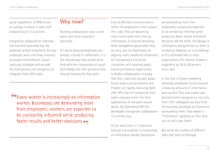 Trend 4. Seamless Collaboration                                                                                                      Accenture Technology Vision 2013




social capabilities to CRM drives      Why now?                                 kind of effortless communication        are demanding more from
an average increase in sales staff                                              within the applications that support    employees; workers are expected
productivity of 11.8 percent.i         Tackling collaboration now is both       their jobs. They are becoming           to be constantly informed while
                                       easier and more important                more comfortable with sharing           producing faster results and better
Integrating collaboration channels     than ever.                               information, in essence becoming        decisions. All the while, the deluge of
into business processes has the                                                 more transparent about what they        information being thrown at them is
potential to both streamline the way   It’s easier because employees are        do, why, and its importance. By         increasing. Keeping up is a challenge
employees work and make business       already inclined to collaborate; it is   aligning users’ newfound tendencies     as it’s estimated that in most
processes more efficient. Social       the natural way that people work.        for transparency and social             organizations the volume of data is
tools and strategies will provide      And with the introduction of social      interaction with business goals,        expanding by 35 to 50 percent
the mechanisms and metaphors to        technology into their personal lives,    businesses have an opportunity          every year.ii
integrate them effectively.            they are looking for that same           to deploy collaboration in a way
                                                                                that their users will actually adopt.   In the face of these competing
                                                                                Social tools, such as Yammer and        demands, employees must consume
                                                                                Chatter, are rapidly maturing. Both     increasing amounts of information


 “Every worker is increasingly an information
                                                                                offer APIs that let companies more      and context. They also expect and
                                                                                easily integrate them into their        demand more transparency, not only
  worker. Businesses are demanding more                                         applications. In the open-source        from their colleagues but also from
                                                                                world, the OpenSocial API lets          the business processes and functions
       from employees; workers are expected to                                  developers incorporate collaboration    surrounding them. They expect a
       be constantly informed while producing                                   in a similar way.                       “frictionless” capability so that they


                                                         ”
       faster results and better decisions.                                                                             can do their jobs faster.
                                                                                At the same time, it’s important
                                                                                because every worker is increasingly    But while the number of different
                                                                                an information worker. Businesses       roles that need to leverage


                                                                                                                                                                  45
 