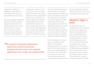 Trend 4. Seamless Collaboration                                                                                                     Accenture Technology Vision 2013




management, workflow, and               reimaging how a law firm is built.       Even more importantly, businesses      contacts. Integrated functionality
collaboration, which deliver the        It has created its own cloud-based       can benefit from more effective        delivers more of what a user is trying
prized ability to help users more       platform that embeds the social and      business processes—conducted more      to accomplish with any given task.
easily and effectively do their jobs.   collaboration efforts needed between     quickly, with stronger outcomes and
                                        lawyers and their clients, into the      more transparency. By leveraging
By tying the integrated collaboration   processes. Matter diaries, budgets,      the insight of appropriate subject-    Adoption: bigger is
experience to business processes,       and task applications are shared         matter experts (who can now
disparate channels evolve from          seamlessly with those that have          answer questions once rather than
                                                                                                                        better
separate applications into a single     access, allowing lawyers and clients     repeatedly), employees can increase    The more people who use a
user experience, one not only           to work on their cases collaboratively   cycle and response times, while        collaboration tool, the more benefit
easier to use but also better at        from any location. The collaboration     making better decisions. Enterprises   everyone derives. However, just
retaining exchanged information.        technology isn’t layered onto the        can now rely on better insight and     making a tool available doesn’t
For example, startup Clearspire is      process; it has become the process.iii   expertise—as well as consistency in    mean it will get adopted. If an
                                                                                 areas such as sales and marketing.     enterprise focuses on creating a
                                                                                                                        tool solely designed to increase
                                                                                 From the standpoint of individual      overall company productivity,


 “By tying thetointegratedprocesses,
                                                                                 users, such integrated systems         that tool won’t necessarily make
                           collaboration                                         deliver a richer experience.           the employee’s life any easier.
                                                                                 Employees’ frustration at not being    (Remember the initial resistance
  experience business
                                                                                 able to find the right information, or to CRM tools among salespeople?)
       disparate channels evolve from separate                                   having to use multiple applications    When enterprises focus on the
       applications into a single user experience.
                                                                    ”            or methods to do so, will decrease.
                                                                                 At the same time, the accuracy
                                                                                 of the information they get will
                                                                                                                        process without accommodating
                                                                                                                        the employee, adoption will lag.
                                                                                                                        If the usefulness isn’t obvious,
                                                                                 increase thanks to better context and businesses will never see any ROI.


                                                                                                                                                                 47
 