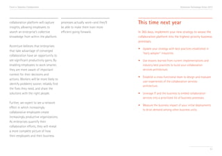 Trend 4. Seamless Collaboration                                                                                    Accenture Technology Vision 2013




collaboration platform will capture       processes actually work—and they’ll   This time next year
insights, allowing employees to           be able to make them even more
search an enterprise’s collective         efficient going forward.              In 365 days, implement your new strategy to weave the
knowledge from within the platform.                                             collaboration platform into the highest-priority business
                                                                                processes.
Accenture believes that enterprises
                                                                                •	 Update your strategy with best practices established in 	
that take advantage of converged
                                                                                	 “early adopter” industries.
collaboration have an opportunity to
see significant productivity gains. By                                          •	 Use lessons learned from current implementations and 	
enabling employees to work smarter,                                             	 industry best practices to build your collaboration 		
they are more aware of important                                                	 services architecture.
context for their decisions and
                                                                                •	 Establish a cross-functional team to design and evaluate
actions. Workers will be more likely to
                                                                                	 user experiences of the collaboration services 		
identify problems sooner, reliably find
                                                                                	architecture.
the fixes they need, and share the
solutions with the right people.                                                •	 Leverage IT and the business to embed collaboration 	
                                                                                	 services into a prioritized list of business processes.
Further, we expect to see a network
                                                                                •	 Measure the business impact of your initial deployments 	
effect in which increasingly
                                                                                	 to drive demand among other business units.
collaborative employees create
increasingly productive organizations.
As enterprises quantify their
collaboration efforts, they will reveal
a more complete picture of how
their employees and their business


                                                                                                                                                51
 