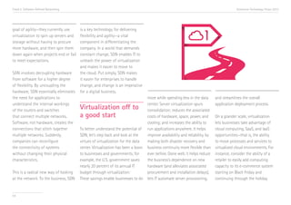 Trend 5. Software-Defined Networking                                                                                                    Accenture Technology Vision 2013




goal of agility—they currently use      is a key technology for delivering
virtualization to spin up servers and   flexibility and agility—a vital
storage without having to procure       component in differentiating the
more hardware, and then spin them       company. In a world that demands
down again when projects end or fail    constant change, SDN enables IT to
to meet expectations.                   unleash the power of virtualization
                                        and makes it easier to move to
SDN involves decoupling hardware        the cloud. Put simply, SDN makes
from software for a higher degree       it easier for enterprises to handle
of flexibility. By uncoupling the       change, and change is an imperative
hardware, SDN essentially eliminates    for a digital business.
the need for applications to                                                     more while spending less in the data       and streamlines the overall
understand the internal workings                                                 center. Server virtualization spurs        application deployment process.
of the routers and switches
                                        Virtualization off to                    consolidation; reduces the associated
that connect multiple networks.         a good start                             costs of hardware, space, power, and       On a grander scale, virtualization
Software, not hardware, creates the                                              cooling; and increases the ability to      lets businesses take advantage of
connections that stitch together        To better understand the potential of    run applications anywhere. It helps        cloud computing, SaaS, and IaaS
multiple networks. Suddenly,            SDN, let’s step back and look at the     improve availability and reliability, by   opportunities—that is, the ability
companies can reconfigure               virtues of virtualization for the data   making both disaster recovery and          to move processes and services to
the connectivity of systems             center. Virtualization has been a boon   business continuity more flexible than     virtualized cloud environments. For
without changing their physical         to businesses and governments; for       ever before. Done well, it helps reduce    instance, consider the ability of a
characteristics.                        example, the U.S. government saves       the business’s dependence on new           retailer to easily add computing
                                        nearly 20 percent of its annual IT       hardware (and alleviates associated        capacity to its e-commerce system
This is a radical new way of looking    budget through virtualization.i          procurement and installation delays),      starting on Black Friday and
at the network. To the business, SDN    These savings enable businesses to do    lets IT automate server provisioning,      continuing through the holiday


54
 
