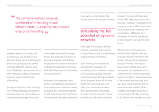 Trend 5. Software-Defined Networking                                                                                                    Accenture Technology Vision 2013




     “      The software-defined network,
            combined with existing virtual
                                                                                    more agile—is still missing. That         between them are still static and
                                                                                    missing piece is the dynamic network. brittle. SDN frees applications from
                                                                                                                              having to maintain knowledge of the
            infrastructure, is a radical step toward                                                                          changing network. While businesses


                                         ”
                                                                                                                              have derived much flexibility from
            enterprise flexibility.                                                 Unleashing the full                       virtualization, SDN helps them
                                                                                    potential of dynamic                      handle the increasing complexity
                                                                                    networks                                  of moving parts in a dynamic data
                                                                                                                              center.
                                                                                    Enter SDN. The software-defined
                                                                                    network, combined with existing           What comes of decoupling the
shopping season, or the ability of       is decoupled from specific storage         virtual infrastructure, is a radical step control of the network from the
a company to use Amazon EC2 or           devices and protocols, it is easier to     toward enterprise flexibility.            physical network? Remember the
Microsoft Azure to run a pilot project   access and manage. And desktop                                                       savings that server virtualization
without actually procuring servers       virtualization has made the dream of       Until recently, the network has           brought? Instead of having to
internally. Whether used for long-       centralized management come true,          withstood the onslaught of                procure and install a server and
term offloading of processes or short-   while still delivering the functionality   virtualization (the unrelated concept then deploy the applications on it,
term computing needs, virtualization     that users demand.                         of virtualized local area networks        a technician (or another reasonably
brings an unprecedented level                                                       notwithstanding). Having virtualized experienced person taking advantage
of flexibility.                          Businesses have deployed many              all the disparate pieces of the data      of self-service provisioning) spun
                                         forms of virtualization, and most of       center, the remaining task is to          up a new virtual machine and the
Storage virtualization, with offerings   those deployments have been widely         make the connections between              application was available. Now,
from VMware, NetApp, and others, is      successful. But crucially, enterprises     them dynamically configurable.            multiply that simplicity across an
knocking down the barriers between       are still locked down by the network.      The data center’s resources may be        entire network. At eBay, according
computing and storage. Once data         The one benefit they seek—becoming         dynamic, but the communications           to JC Martin, who oversees the data


                                                                                                                                                                     55
 