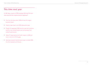 Trend 5. Software-Defined Networking                          Accenture Technology Vision 2013




This time next year
In 365 days, create an SDN strategy defining the busi-
ness case and the implementation approach.


•	 Prioritize the areas where SDN will have the largest 	
	 business impact.

•	 Create a road map for the SDN deployment plan.

•	 Prepare the aggregate SDN business case that combines 	
	 benefits from network agility and cost savings from 	
	 network optimization.

•	 Assess IT organizational skill with respect to SDN and 	
	 train or recruit to fill the gaps.

•	 Develop a network transformation plan to embed SDN 	
	 into the corporate architecture.




                                                                                           61
 